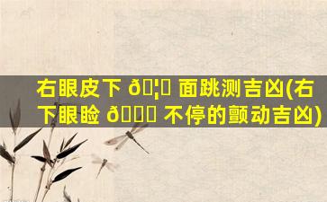 右眼皮下 🦟 面跳测吉凶(右下眼睑 🐅 不停的颤动吉凶)
